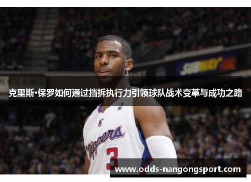 克里斯·保罗如何通过挡拆执行力引领球队战术变革与成功之路