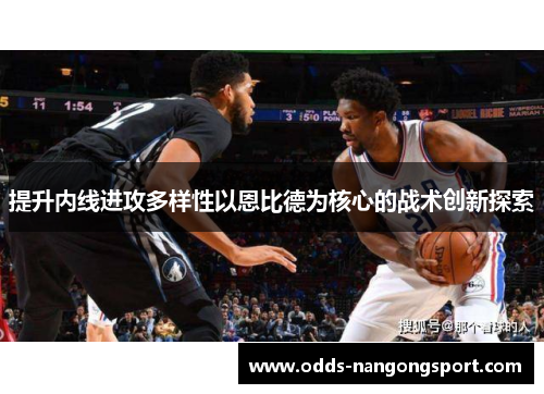 提升内线进攻多样性以恩比德为核心的战术创新探索