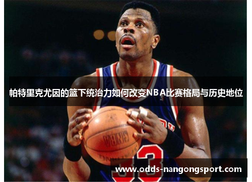 帕特里克尤因的篮下统治力如何改变NBA比赛格局与历史地位