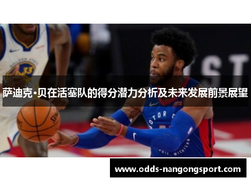 萨迪克·贝在活塞队的得分潜力分析及未来发展前景展望