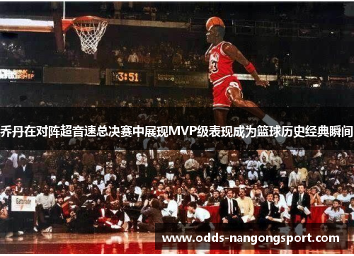 乔丹在对阵超音速总决赛中展现MVP级表现成为篮球历史经典瞬间