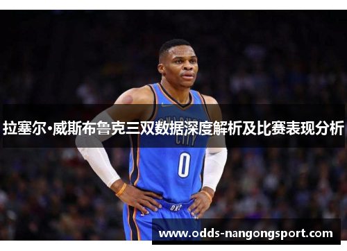 拉塞尔·威斯布鲁克三双数据深度解析及比赛表现分析