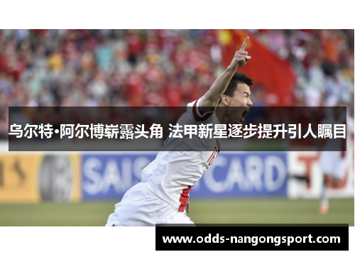 乌尔特·阿尔博崭露头角 法甲新星逐步提升引人瞩目