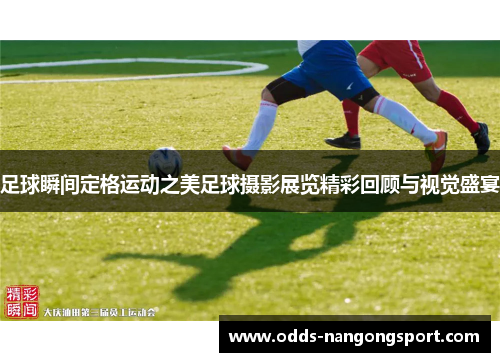 足球瞬间定格运动之美足球摄影展览精彩回顾与视觉盛宴