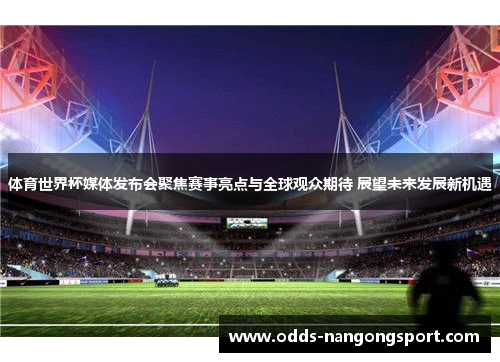 体育世界杯媒体发布会聚焦赛事亮点与全球观众期待 展望未来发展新机遇