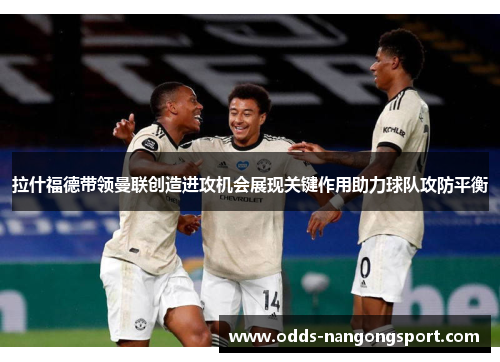 拉什福德带领曼联创造进攻机会展现关键作用助力球队攻防平衡