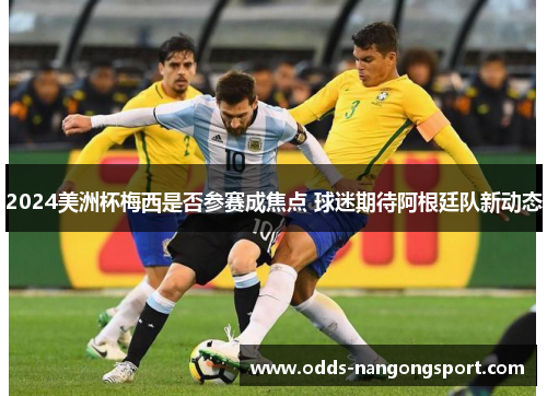 2024美洲杯梅西是否参赛成焦点 球迷期待阿根廷队新动态