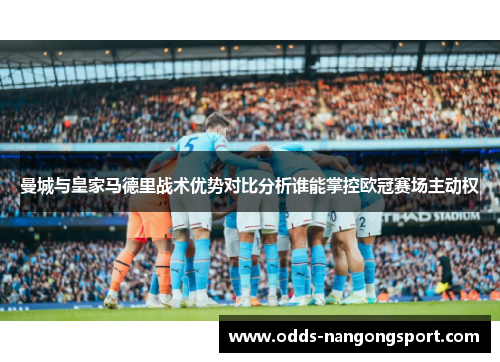 曼城与皇家马德里战术优势对比分析谁能掌控欧冠赛场主动权