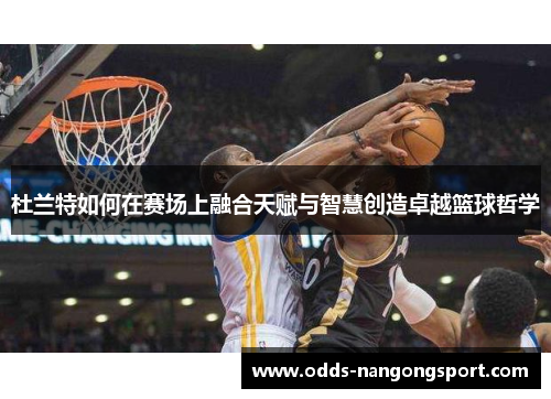 杜兰特如何在赛场上融合天赋与智慧创造卓越篮球哲学