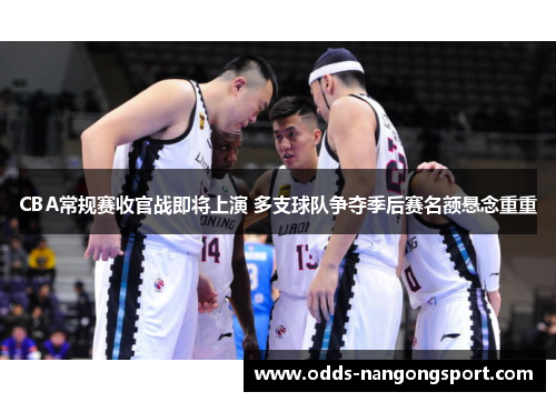 CBA常规赛收官战即将上演 多支球队争夺季后赛名额悬念重重