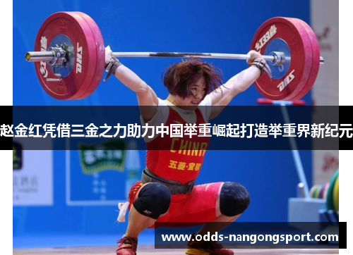 赵金红凭借三金之力助力中国举重崛起打造举重界新纪元