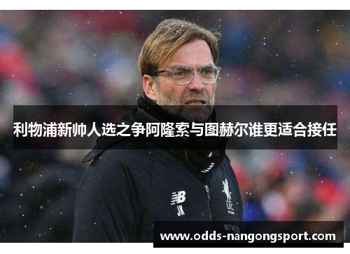 利物浦新帅人选之争阿隆索与图赫尔谁更适合接任