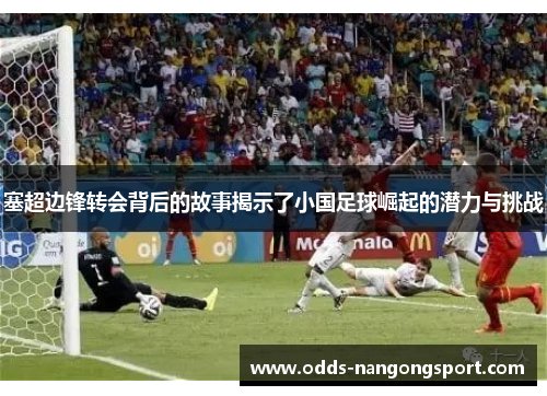 塞超边锋转会背后的故事揭示了小国足球崛起的潜力与挑战