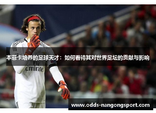 本菲卡培养的足球天才:如何看待其对世界足坛的贡献与影响
