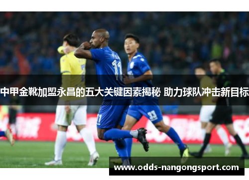 中甲金靴加盟永昌的五大关键因素揭秘 助力球队冲击新目标