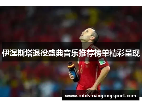 伊涅斯塔退役盛典音乐推荐榜单精彩呈现