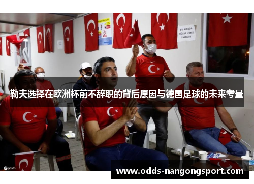 勒夫选择在欧洲杯前不辞职的背后原因与德国足球的未来考量