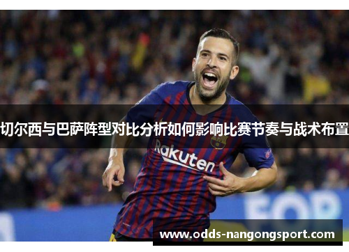 切尔西与巴萨阵型对比分析如何影响比赛节奏与战术布置