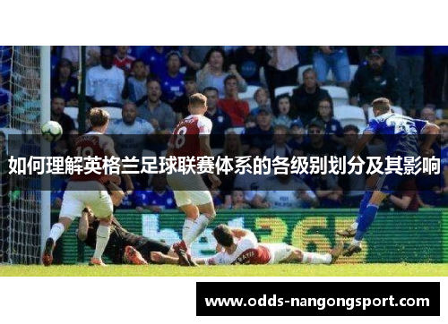 如何理解英格兰足球联赛体系的各级别划分及其影响